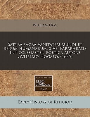 Satyra sacra vanitatem mundi et rerum humanarum, sive, Paraphrasis in Ecclesiasten poetica autore Gvlielmo Hogaeo. (1685) (Latin Edition)