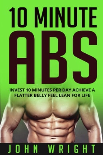 Abs: 10 Minute Abs…Invest 10 Minutes Per Day Achieve A Flatter Belly Feel Lean For Life