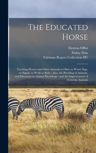 The Educated Horse Teaching Horses and Other Animals to Obey at Word, Sign, Or Signal, to Work Or Ride: Also, the Breeding of Animals, and Discovery in Animal Physiology: and the Improvement of Domestic Animals