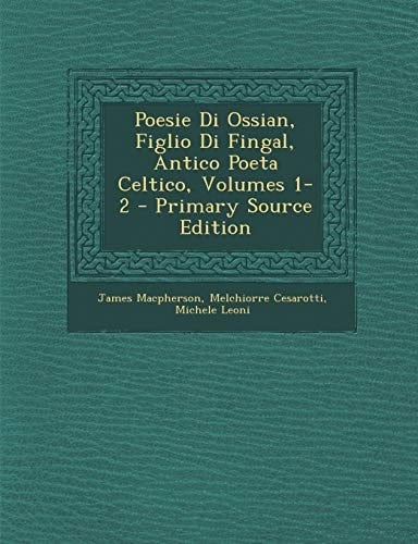 Poesie Di Ossian, Figlio Di Fingal, Antico Poeta Celtico, Volumes 1-2 - Primary Source Edition