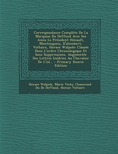 Correspondance Complete de La Marquise Du Deffand Avec Ses Amis Le President Henault, Montesquieu, D'Alembert, Voltaire, Horace Walpole Classee Dans L'Ordre Chronologique Et Sans Suppressions, Augmentee Des Lettres Inedites Au Chevalier de L'Isl...