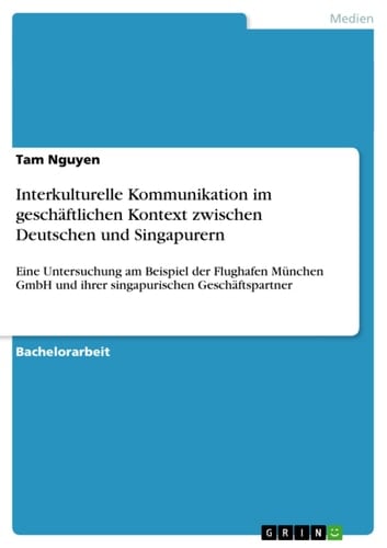 Interkulturelle Kommunikation im geschäftlichen Kontext zwischen Deutschen und Singapurern Eine Untersuchung am Beispiel der Flughafen München GmbH und ihrer singapurischen Geschäftspartner
