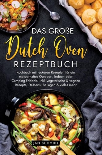 Das große Dutch Oven Rezeptbuch Kochbuch mit leckeren Rezepten für ein meisterhaftes Outdoor-, Indoor- oder Camping-Erlebnis! Inkl. vegetarische & vegane Rezepte, Desserts, Beilagen & vieles mehr