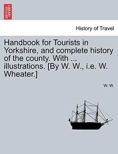 Handbook for Tourists in Yorkshire, and Complete History of the County. with ... Illustrations. [By W. W., i.e. W. Wheater.]