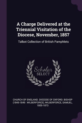 A Charge Delivered at the Triennial Visitation of the Diocese, November, 1857 Talbot Collection of British Pamphlets