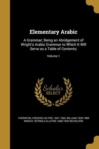 Elementary Arabic A Grammar; Being an Abridgement of Wright's Arabic Grammar to Which It Will Serve As a Table of Contents;; Volume 1