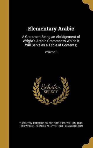 Elementary Arabic A Grammar; Being an Abridgement of Wright's Arabic Grammar to Which It Will Serve As a Table of Contents;; Volume 3