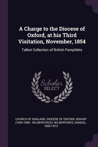 A Charge to the Diocese of Oxford, at His Third Visitation, November, 1854 Talbot Collection of British Pamphlets