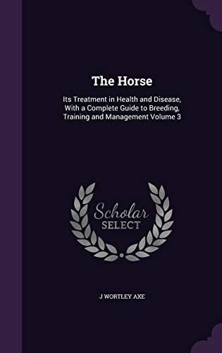 The Horse Its Treatment in Health and Disease, With a Complete Guide to Breeding, Training and Management Volume 3