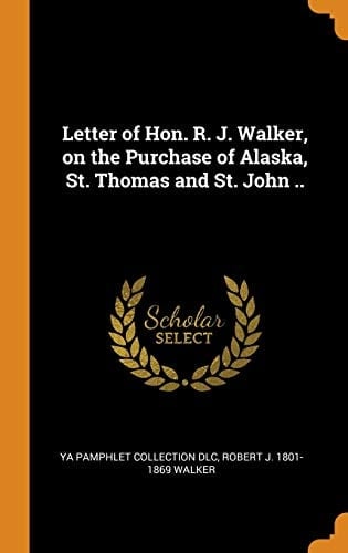 Letter of Hon. R. J. Walker, on the Purchase of Alaska, St. Thomas and St. John . .
