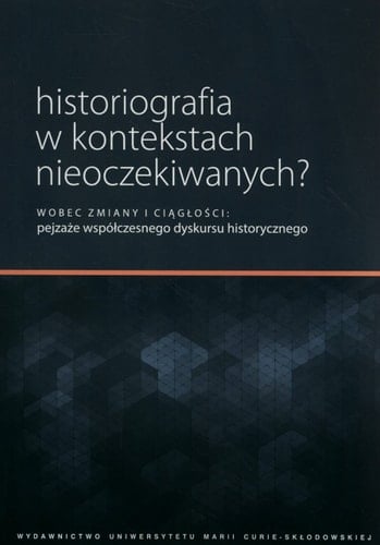 Historiografia w kontekstach nieoczekiwanych? - wobec zmiany i ciągłości : pejzaże współczesnego dyskursu historycznego