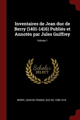 Inventaires de Jean Duc de Berry (1401-1416) Publiés Et Annotés Par Jules Guiffrey; Volume 1