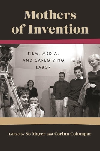 Mothers of Invention Film, Media, and Caregiving Labor