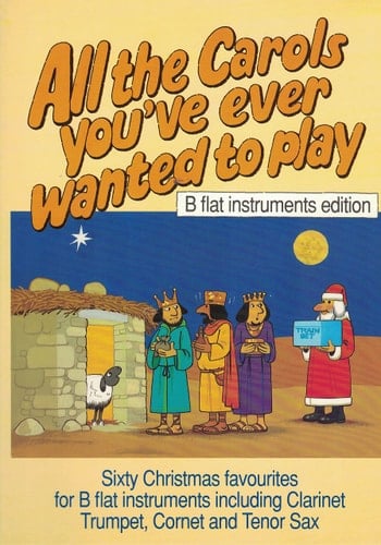 All the Carols You've Ever Wanted to Play Sixty Christmas Favourites for B Flat Instruments Including Clarinet, Trumpet, Cornet and Tenor Sax