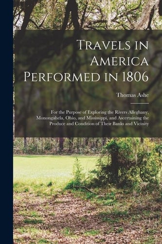 Travels in America Performed In 1806 For the Purpose of Exploring the Rivers Alleghany, Monongahela, Ohio, and Mississippi, and Ascertaining the Produce and Condition of Their Banks and Vicinity