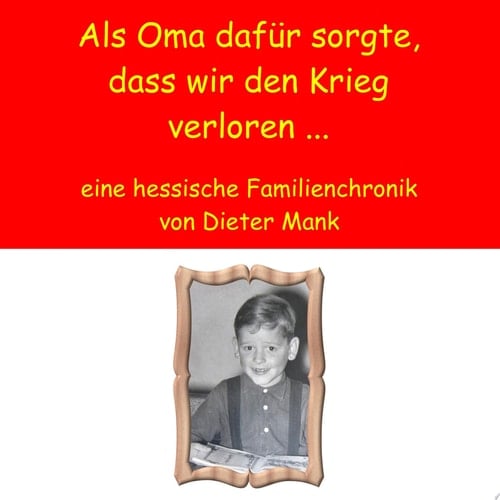 Als Oma dafür sorgte, dass wir den Krieg verloren ... eine hessische Familienchronik