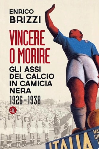 Vincere o morire Gli assi del calcio in camicia nera 1926-1938