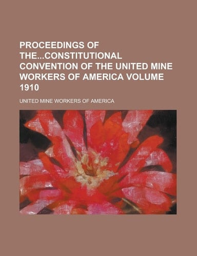 Proceedings of Theconstitutional Convention of the United Mine Workers of America Volume 1910