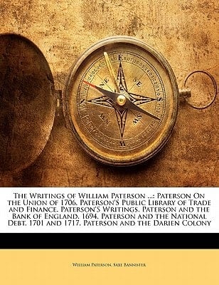The Writings of William Paterson ...: Paterson On the Union of 1706. Paterson's Public Library of Trade and Finance. Paterson's Writings. Paterson and ... 1701 and 1717. Paterson and the Darien Colony