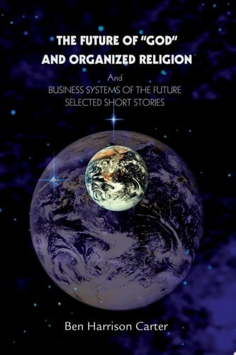 The Future of GOD and Organized Religion And Business Systems of the Future: Selected Short Stories