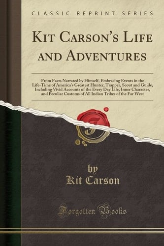 Kit Carson's Life and Adventures From Facts Narrated by Himself, Embracing Events in the Life-Time of America's Greatest Hunter, Trapper, Scout and Guide, Including Vivid Accounts of the Every Day Life, Inner Character, and Peculiar Customs of All Indi