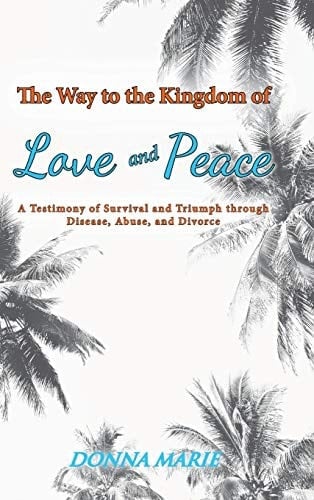 The Way to the Kingdom of Love and Peace A Testimony of Survival and Triumph Through Disease, Abuse, and Divorce
