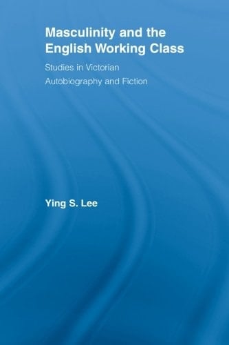 Masculinity and the English Working Class Studies in Victorian Autobiography and Fiction
