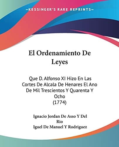 El Ordenamiento De Leyes Que D. Alfonso XI Hizo En Las Cortes De Alcala De Henares El Ano De Mil Trescientos Y Quarenta Y Ocho (1774)