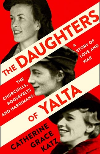 The Daughters of Yalta The Churchills, Roosevelts and Harrimans - a Story of Love and War