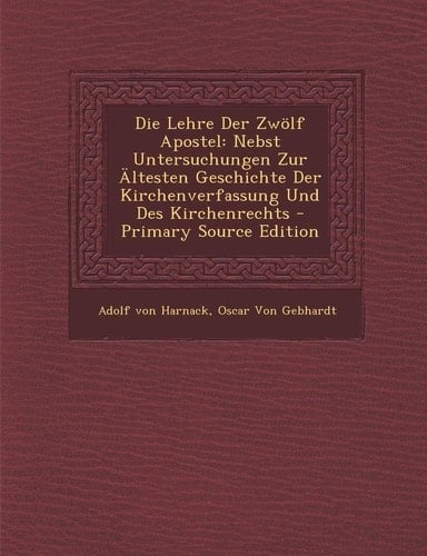 Die Lehre Der Zwolf Apostel Nebst Untersuchungen Zur Altesten Geschichte Der Kirchenverfassung und Des Kirchenrechts - Primary Source Edition