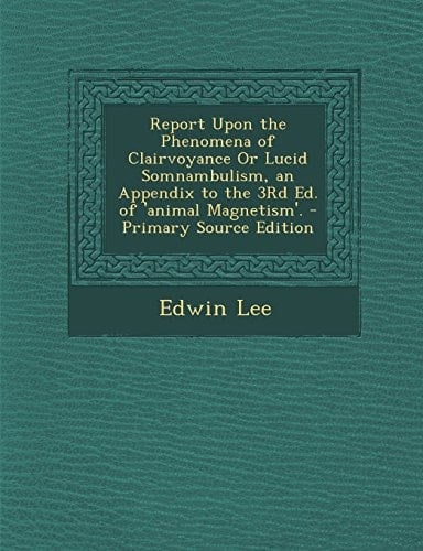 Report Upon the Phenomena of Clairvoyance Or Lucid Somnambulism, an Appendix to the 3Rd Ed. of 'Animal Magnetism'. - Primary Source Edition