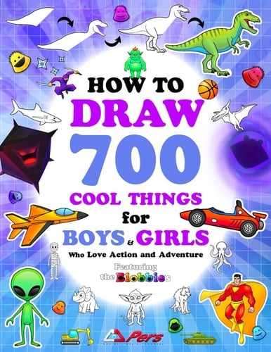 How to Draw 700 Cool Things for Boys and Girls Who Love Action and Adventure: Learn to Draw with Easy Step-by-Step Instructions: Art Books for Children Ages 6-8, 8-12, 13 & Up • Featuring the Blobbies