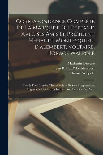 Correspondance Complète De La Marquise Du Deffand Avec Ses Amis Le Président Hénault, Montesquieu, D'alembert, Voltaire, Horace Walpole Classée Dans L'ordre Chronologique Et Sans Suppressions, Augmentée Des Lettres Inédites Au Chevalier De L'isl...