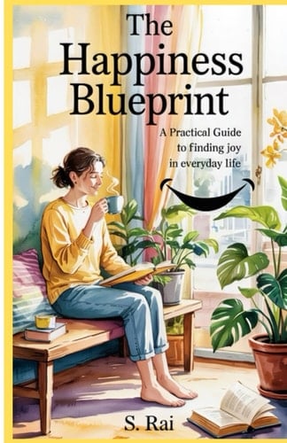 The Happiness Blueprint A Practical Guide to Finding Joy in Everyday Life - Backed by Science, Real-Life Stories & Global Wisdom