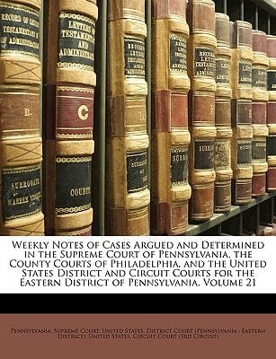 Weekly Notes of Cases Argued and Determined in the Supreme Court of Pennsylvania, the County Courts of Philadelphia, and the United States District ... Eastern District of Pennsylvania, Volume 21