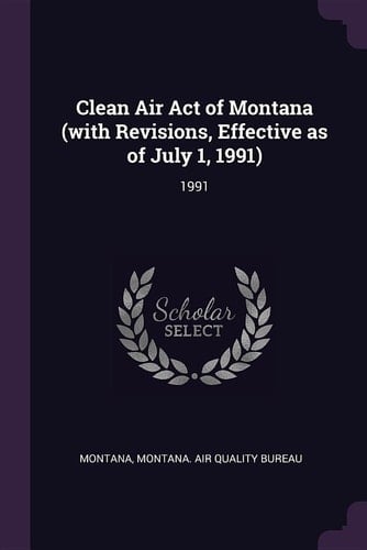 Clean Air Act of Montana (with Revisions, Effective As of July 1, 1991) 1991