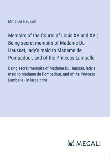 Memoirs of the Courts of Louis XV and XVI; Being Secret Memoirs of Madame Du Hausset, Lady's Maid to Madame de Pompadour, and of the Princess Lamballe Being Secret Memoirs of Madame Du Hausset, Lady's Maid to Madame de Pompadour, and of the Princess Lamballe - in Large Print