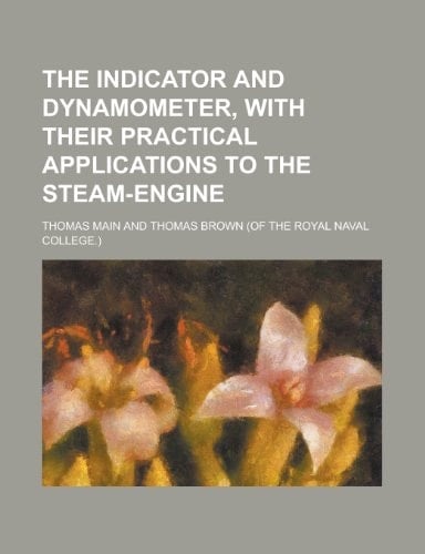 The Indicator and Dynamometer, with Their Practical Applications to the Steam-Engine