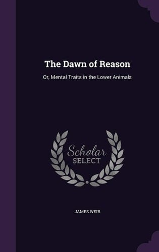 The Dawn of Reason Or, Mental Traits in the Lower Animals