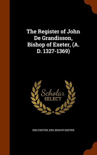 The Register of John De Grandisson, Bishop of Exeter, (A. D. 1327-1369)