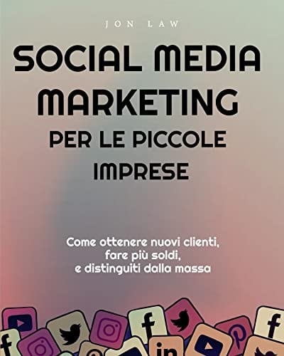 Social Media Marketing per le piccole imprese: Come ottenere nuovi clienti, fare più soldi, e Distinguiti dalla massa (Italian Edition)