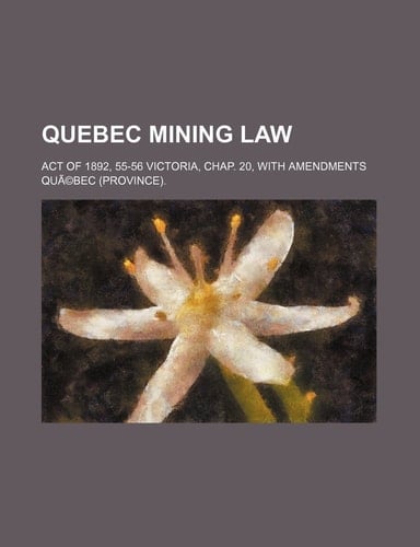 Quebec Mining Law; Act of 1892, 55-56 Victoria, Chap. 20, with Amendments