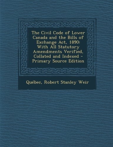 The Civil Code of Lower Canada and the Bills of Exchange Act 1890 With All Statutory Amendments Verified, Collated and Indexed - Primary Source Edit