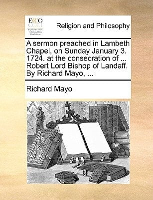 A sermon preached in Lambeth Chapel, on Sunday January 3. 1724. at the consecration of ... Robert Lord Bishop of Landaff. By Richard Mayo, ...