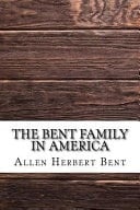 The Bent Family in America. Being Mainly a Genealogy of the Descendants of John Bent Who Settled in Sudbury, Mass. , In 1638