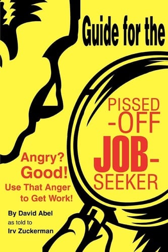 Guide for the Pissed-Off Job-Seeker Angry? Good! Use That Anger to Get Work!