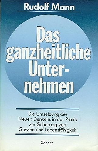 Das ganzheitliche Unternehmen die Umsetzung des neuen Denkens in der Praxis zur Sicherung von Gewinn und Lebensfähigkeit