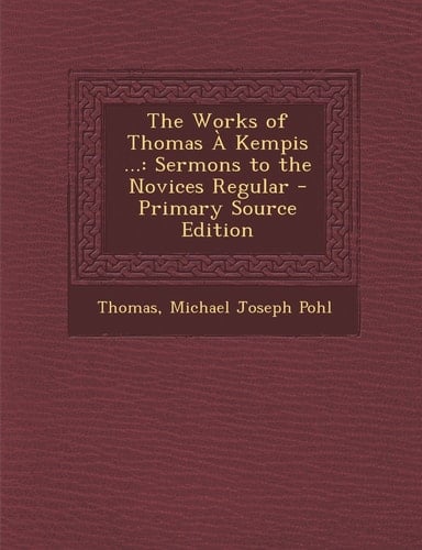 The Works of Thomas a Kempis ... Sermons to the Novices Regular - Primary Source Edition