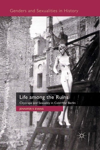 Life among the Ruins Cityscape and Sexuality in Cold War Berlin