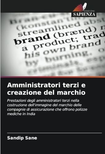 Amministratori terzi e creazione del marchio: Prestazioni degli amministratori terzi nella costruzione dell'immagine del marchio delle compagnie di ... polizze mediche in India (Italian Edition)